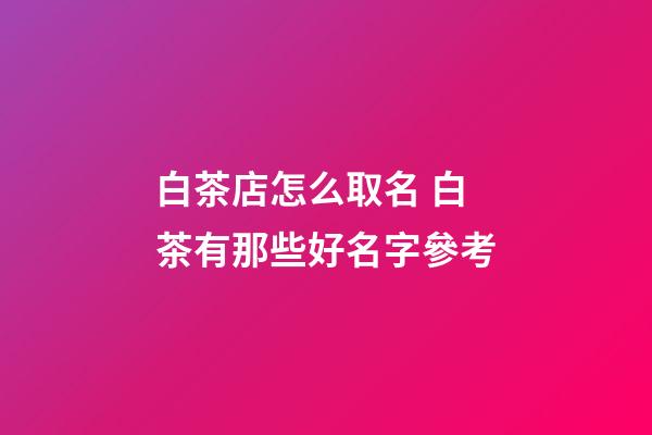 白茶店怎么取名 白茶有那些好名字參考-第1張-店鋪起名-玄機派